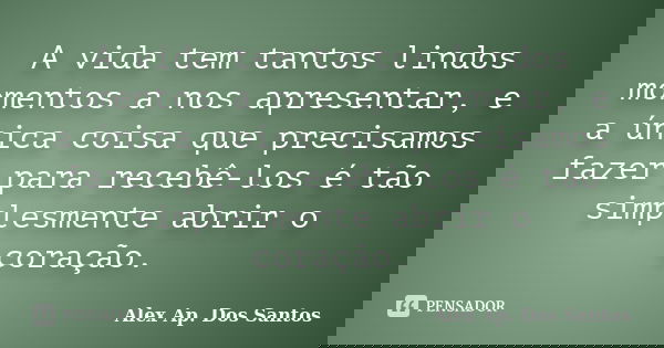 A vida tem tantos lindos momentos a nos apresentar, e a única coisa que precisamos fazer para recebê-los é tão simplesmente abrir o coração.... Frase de Alex Ap. Dos Santos.