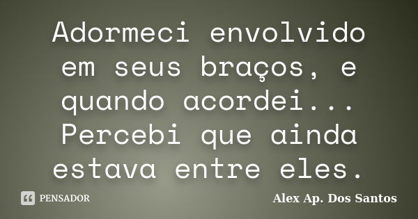 Adormeci envolvido em seus braços, e quando acordei... Percebi que ainda estava entre eles.... Frase de Alex Ap. Dos Santos.