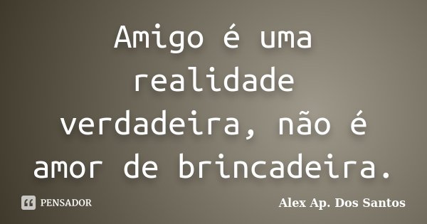 Amigo é uma realidade verdadeira, não é amor de brincadeira.... Frase de Alex Ap. Dos Santos.