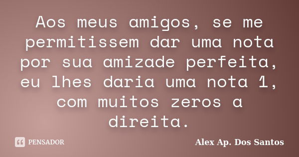 Aos meus amigos, se me permitissem dar uma nota por sua amizade perfeita, eu lhes daria uma nota 1, com muitos zeros a direita.... Frase de Alex Ap. Dos Santos.