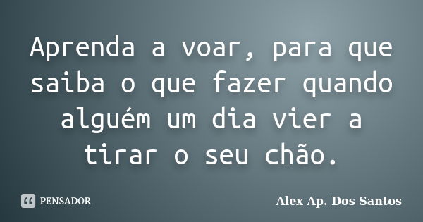 Aprenda a voar, para que saiba o que fazer quando alguém um dia vier a tirar o seu chão.... Frase de Alex Ap. Dos Santos.