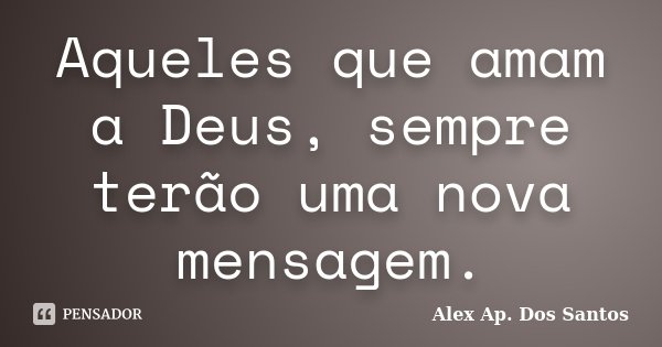 Aqueles que amam a Deus, sempre terão uma nova mensagem.... Frase de Alex Ap. Dos Santos.