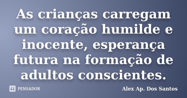 As crianças carregam um coração humilde e inocente, esperança futura na formação de adultos conscientes.... Frase de Alex Ap. Dos Santos.