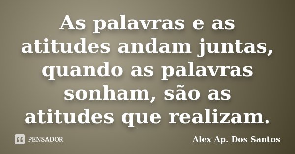 As palavras e as atitudes andam juntas, quando as palavras sonham, são as atitudes que realizam.... Frase de Alex Ap. Dos Santos.