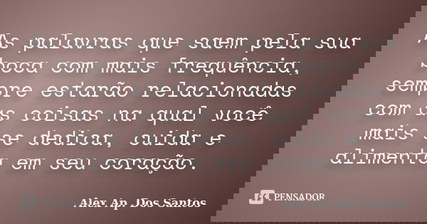 As palavras que saem pela sua boca com mais frequência, sempre estarão relacionadas com as coisas na qual você mais se dedica, cuida e alimenta em seu coração.... Frase de Alex Ap. Dos Santos.