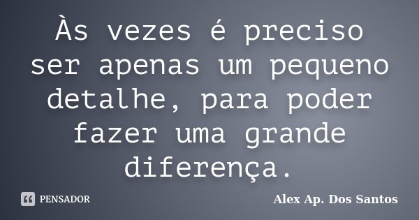 Às vezes é preciso ser apenas um pequeno detalhe, para poder fazer uma grande diferença.... Frase de Alex Ap. Dos Santos.