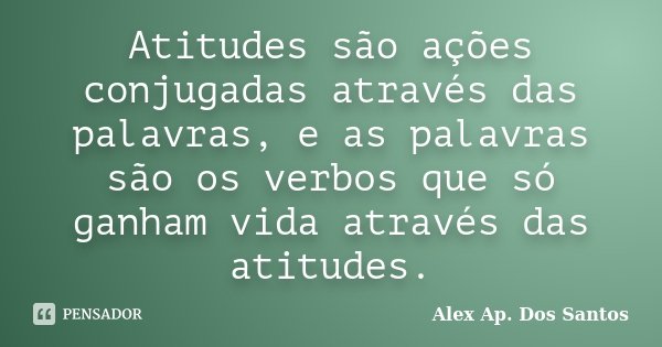 Atitudes são ações conjugadas através das palavras, e as palavras são os verbos que só ganham vida através das atitudes.... Frase de Alex Ap. Dos Santos.