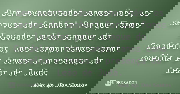 Bem aventurados somos nós, os servos do Senhor! Porque fomos lavados pelo sangue do Cordeiro, nos comportamos como ovelha e temos a presença do Leão de Judá.... Frase de Alex Ap. Dos Santos.