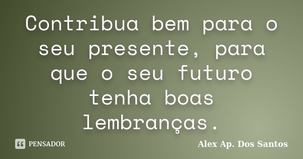 Contribua bem para o seu presente, para que o seu futuro tenha boas lembranças.... Frase de Alex Ap. Dos Santos.