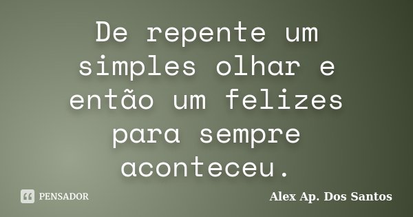 De repente um simples olhar e então um felizes para sempre aconteceu.... Frase de Alex Ap. Dos Santos.