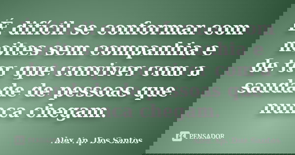 É difícil se conformar com noites sem companhia e de ter que conviver com a saudade de pessoas que nunca chegam.... Frase de Alex Ap. Dos Santos.