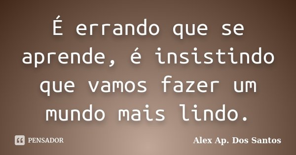 É errando que se aprende, é insistindo que vamos fazer um mundo mais lindo.... Frase de Alex Ap. Dos Santos.