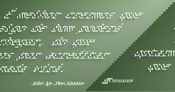 É melhor crermos que algo de bom poderá chegar, do que optarmos por acreditar que nada virá.... Frase de Alex Ap. Dos Santos.
