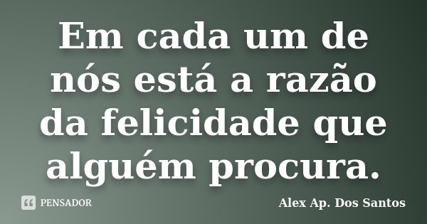 Em cada um de nós está a razão da felicidade que alguém procura.... Frase de Alex Ap. Dos Santos.
