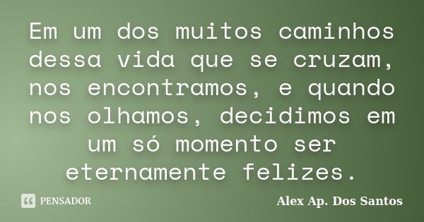 Em um dos muitos caminhos dessa vida que se cruzam, nos encontramos, e quando nos olhamos, decidimos em um só momento ser eternamente felizes.... Frase de Alex Ap. Dos Santos.