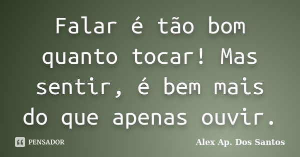 Falar é tão bom quanto tocar! Mas sentir, é bem mais do que apenas ouvir.... Frase de Alex Ap. Dos Santos.