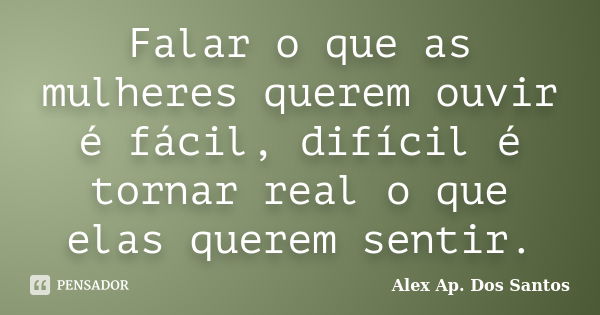 Falar o que as mulheres querem ouvir é fácil, difícil é tornar real o que elas querem sentir.... Frase de Alex Ap. Dos Santos.