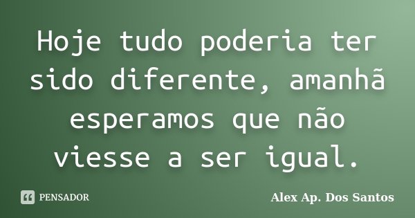 Hoje tudo poderia ter sido diferente, amanhã esperamos que não viesse a ser igual.... Frase de Alex Ap. Dos Santos.