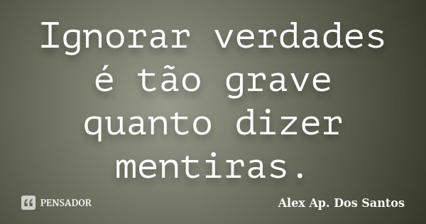 Ignorar verdades é tão grave quanto dizer mentiras.... Frase de Alex Ap. Dos Santos.