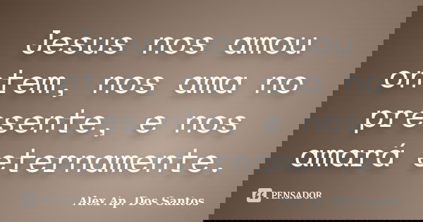 Jesus nos amou ontem, nos ama no presente, e nos amará eternamente.... Frase de Alex Ap. Dos Santos.