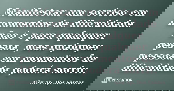 Manifestar um sorriso em momentos de dificuldade não é para qualquer pessoa, mas qualquer pessoa em momentos de dificuldade poderá sorrir.... Frase de Alex Ap. Dos Santos.