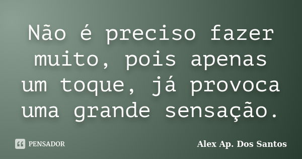 Não é preciso fazer muito, pois apenas um toque, já provoca uma grande sensação.... Frase de Alex Ap. Dos Santos.