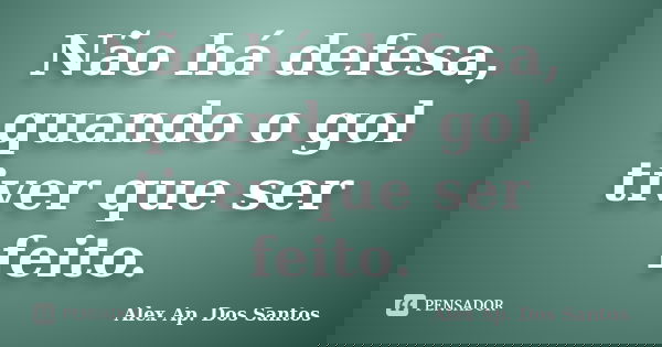 Não há defesa, quando o gol tiver que ser feito.... Frase de Alex Ap. Dos Santos.