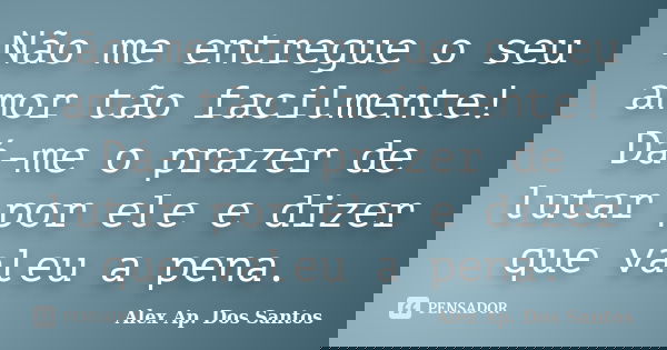 Não me entregue o seu amor tão facilmente! Dá-me o prazer de lutar por ele e dizer que valeu a pena.... Frase de Alex Ap. Dos Santos.