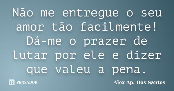 Não me entregue o seu amor tão facilmente! Dá-me o prazer de lutar por ele e dizer que valeu a pena.... Frase de Alex Ap. Dos Santos.