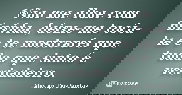 Não me olhe com dúvida, deixe-me tocá-la e te mostrarei que tudo que sinto é verdadeiro.... Frase de Alex Ap. Dos Santos.