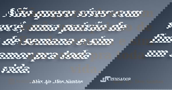 Não quero viver com você, uma paixão de fim de semana e sim um amor pra toda vida.... Frase de Alex Ap. Dos Santos.