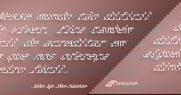 Nesse mundo tão difícil de viver, fica também difícil de acreditar em alguém que nos ofereça dinheiro fácil.... Frase de Alex Ap. Dos Santos.