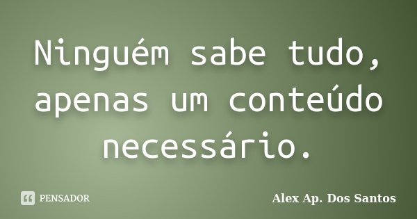 Ninguém sabe tudo, apenas um conteúdo necessário.... Frase de Alex Ap. Dos Santos.