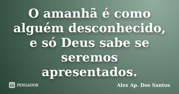 O amanhã é como alguém desconhecido, e só Deus sabe se seremos apresentados.... Frase de Alex Ap. Dos Santos.