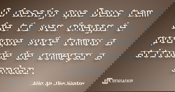 O desejo que Deus tem de ti ver chegar é porque você tomou a atitude de começar a andar.... Frase de Alex Ap. Dos Santos.