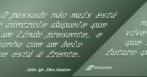O passado não mais está no controle daquele que vive um lindo presente, e que sonha com um belo futuro que está à frente.... Frase de Alex Ap. Dos Santos.