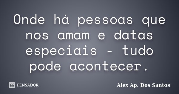 Onde há pessoas que nos amam e datas especiais - tudo pode acontecer.... Frase de Alex Ap. Dos Santos.