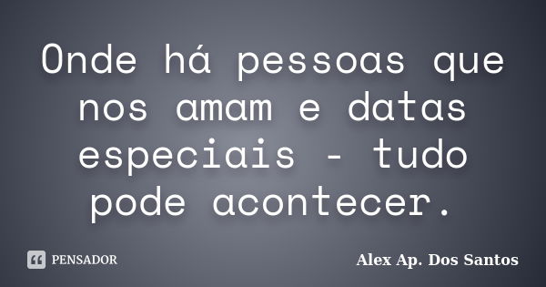 Onde há pessoas que nos amam e datas especiais - tudo pode acontecer.... Frase de Alex Ap. Dos Santos.