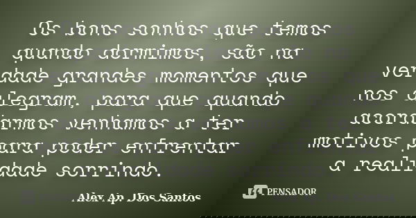 Os bons sonhos que temos quando dormimos, são na verdade grandes momentos que nos alegram, para que quando acordarmos venhamos a ter motivos para poder enfrenta... Frase de Alex Ap. Dos Santos.