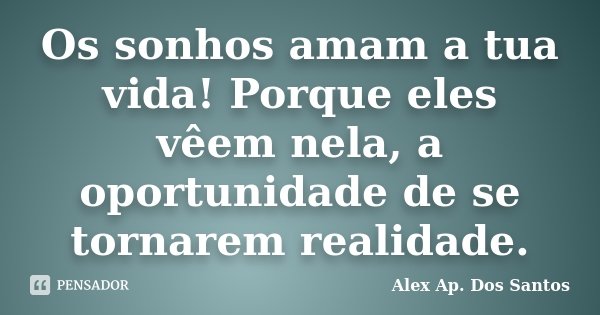 Os sonhos amam a tua vida! Porque eles vêem nela, a oportunidade de se tornarem realidade.... Frase de Alex Ap. Dos Santos.