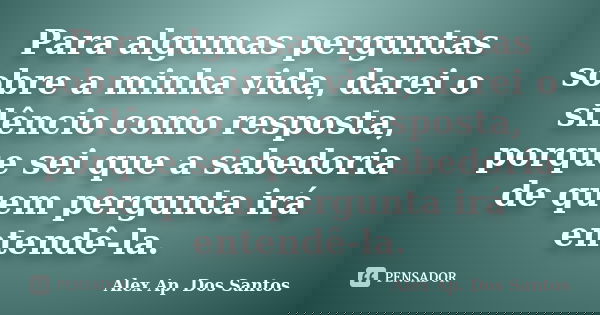 Para algumas perguntas sobre a minha vida, darei o silêncio como resposta, porque sei que a sabedoria de quem pergunta irá entendê-la.... Frase de Alex Ap. Dos santos.