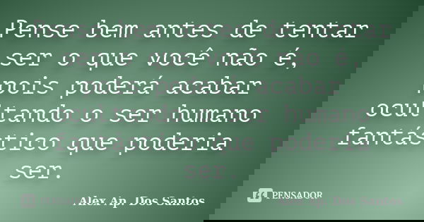 Pense bem antes de tentar ser o que você não é, pois poderá acabar ocultando o ser humano fantástico que poderia ser.... Frase de Alex Ap. Dos Santos.