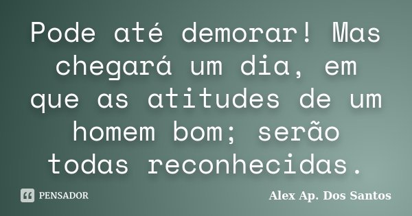 Pode até demorar! Mas chegará um dia, em que as atitudes de um homem bom; serão todas reconhecidas.... Frase de Alex Ap. Dos Santos.