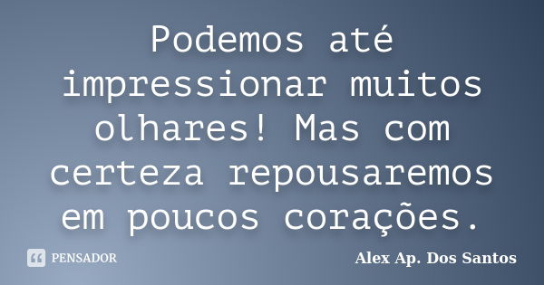 Podemos até impressionar muitos olhares! Mas com certeza repousaremos em poucos corações.... Frase de Alex Ap. Dos Santos.