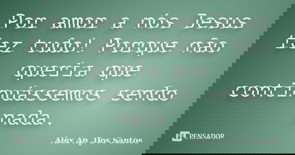 Por amor a nós Jesus fez tudo! Porque não queria que continuássemos sendo nada.... Frase de Alex Ap. Dos Santos.