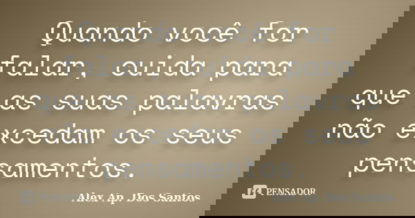 Quando você for falar, cuida para que as suas palavras não excedam os seus pensamentos.... Frase de Alex Ap. Dos Santos.