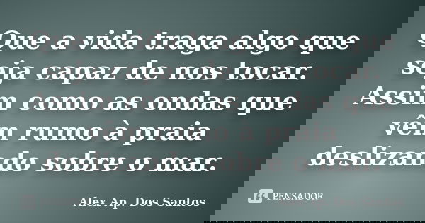 Que a vida traga algo que seja capaz de nos tocar. Assim como as ondas que vêm rumo à praia deslizando sobre o mar.... Frase de Alex Ap. Dos Santos.