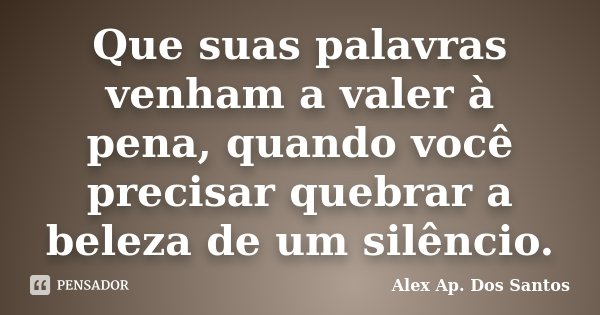 Que suas palavras venham a valer à pena, quando você precisar quebrar a beleza de um silêncio.... Frase de Alex Ap. Dos Santos.