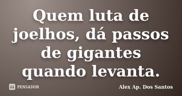 Quem luta de joelhos, dá passos de gigantes quando levanta.... Frase de Alex Ap. Dos Santos.
