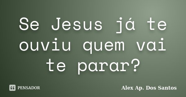 Se Jesus já te ouviu quem vai te parar?... Frase de Alex Ap. Dos Santos.